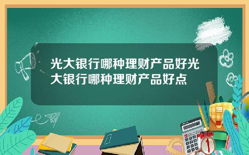 光大银行哪种理财产品好光大银行哪种理财产品好点