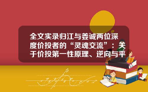 全文实录归江与姜诚两位深度价投者的“灵魂交流”：关于价投第一性原理、逆向与平衡、与时俱进，以及新旧能源机会等-信璞基金