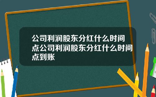 公司利润股东分红什么时间点公司利润股东分红什么时间点到账
