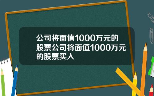 公司将面值1000万元的股票公司将面值1000万元的股票买入