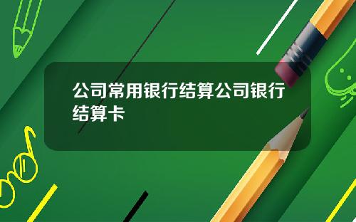 公司常用银行结算公司银行结算卡