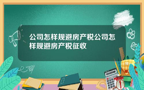 公司怎样规避房产税公司怎样规避房产税征收
