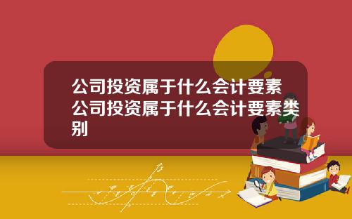 公司投资属于什么会计要素公司投资属于什么会计要素类别