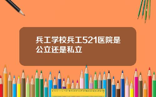 兵工学校兵工521医院是公立还是私立