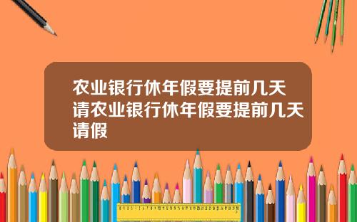 农业银行休年假要提前几天请农业银行休年假要提前几天请假