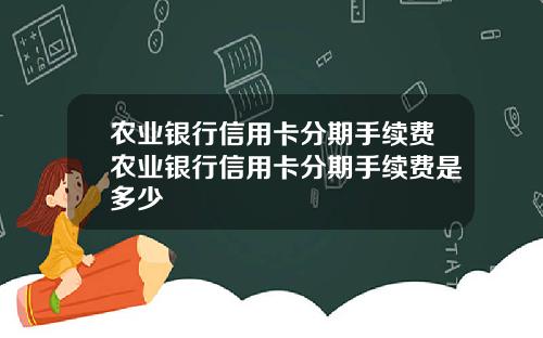 农业银行信用卡分期手续费农业银行信用卡分期手续费是多少