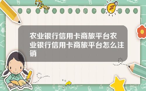 农业银行信用卡商旅平台农业银行信用卡商旅平台怎么注销