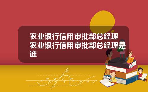 农业银行信用审批部总经理农业银行信用审批部总经理是谁