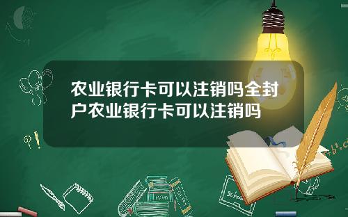 农业银行卡可以注销吗全封户农业银行卡可以注销吗