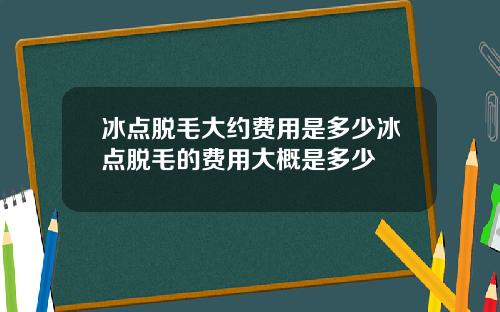 冰点脱毛大约费用是多少冰点脱毛的费用大概是多少