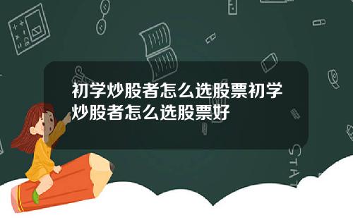 初学炒股者怎么选股票初学炒股者怎么选股票好