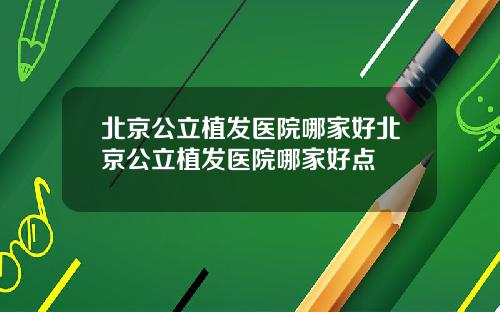 北京公立植发医院哪家好北京公立植发医院哪家好点