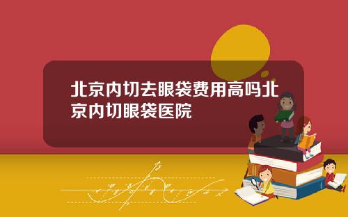 北京内切去眼袋费用高吗北京内切眼袋医院
