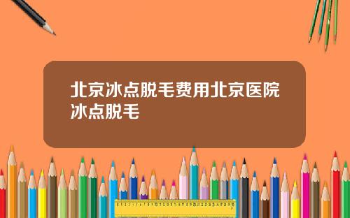北京冰点脱毛费用北京医院冰点脱毛