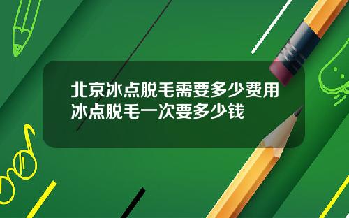 北京冰点脱毛需要多少费用冰点脱毛一次要多少钱