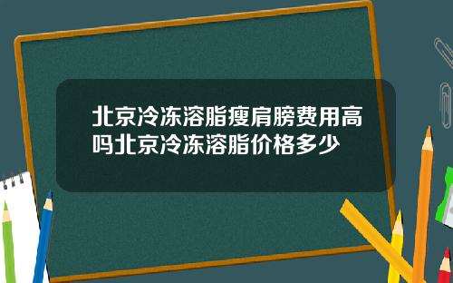 北京冷冻溶脂瘦肩膀费用高吗北京冷冻溶脂价格多少
