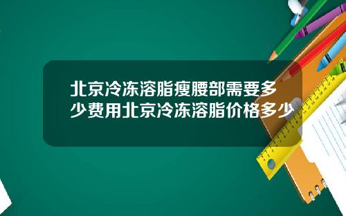 北京冷冻溶脂瘦腰部需要多少费用北京冷冻溶脂价格多少