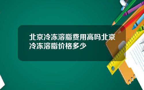 北京冷冻溶脂费用高吗北京冷冻溶脂价格多少