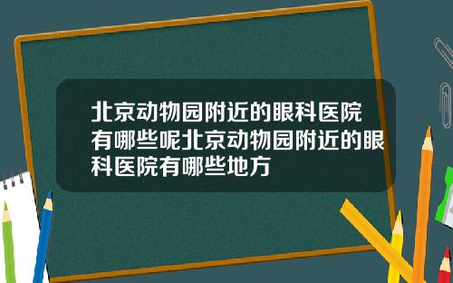 北京动物园附近的眼科医院有哪些呢北京动物园附近的眼科医院有哪些地方