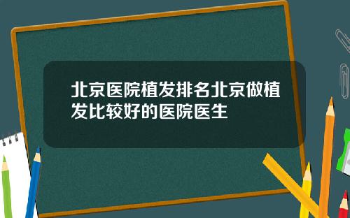 北京医院植发排名北京做植发比较好的医院医生