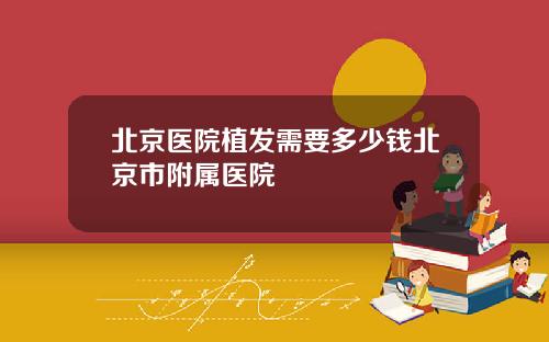北京医院植发需要多少钱北京市附属医院
