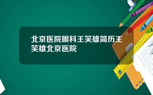 北京医院眼科王笑雄简历王笑雄北京医院
