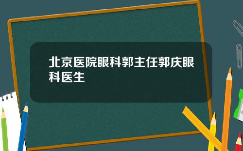 北京医院眼科郭主任郭庆眼科医生