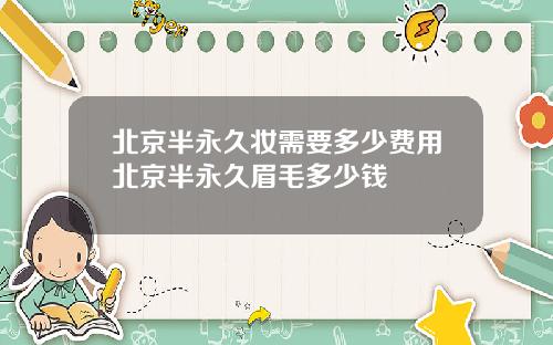 北京半永久妆需要多少费用北京半永久眉毛多少钱