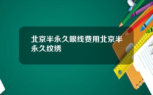 北京半永久眼线费用北京半永久纹绣