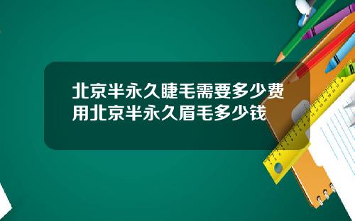 北京半永久睫毛需要多少费用北京半永久眉毛多少钱