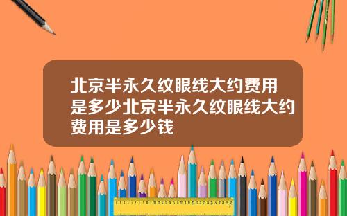 北京半永久纹眼线大约费用是多少北京半永久纹眼线大约费用是多少钱