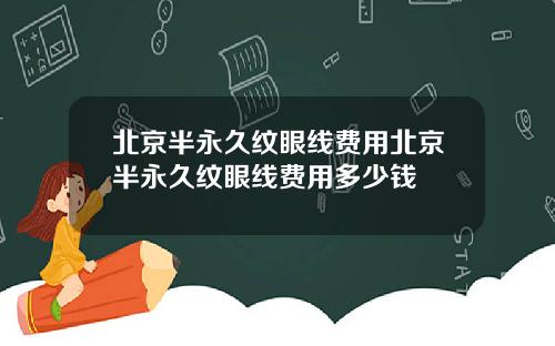 北京半永久纹眼线费用北京半永久纹眼线费用多少钱