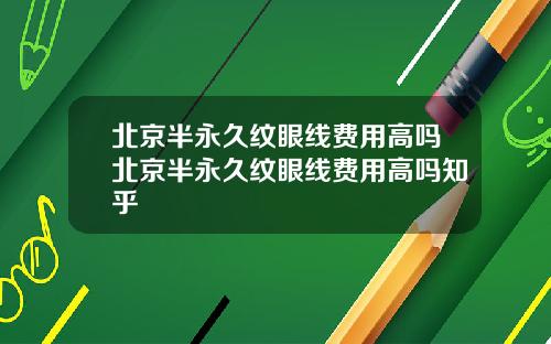 北京半永久纹眼线费用高吗北京半永久纹眼线费用高吗知乎