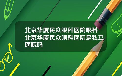 北京华厦民众眼科医院眼科北京华厦民众眼科医院是私立医院吗