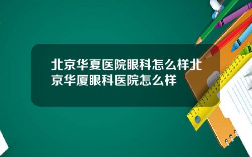 北京华夏医院眼科怎么样北京华厦眼科医院怎么样