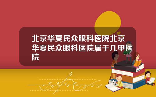 北京华夏民众眼科医院北京华夏民众眼科医院属于几甲医院