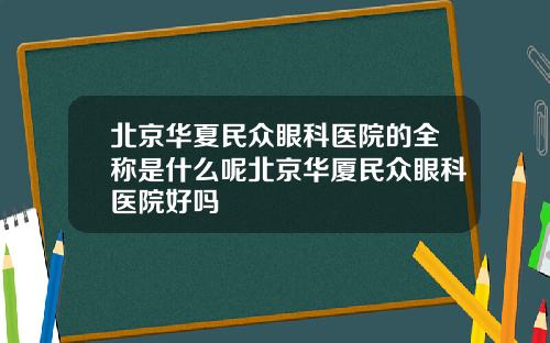 北京华夏民众眼科医院的全称是什么呢北京华厦民众眼科医院好吗