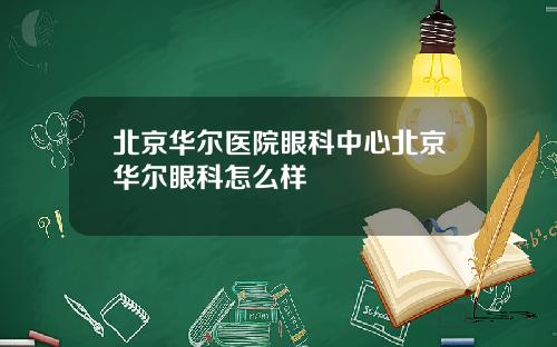 北京华尔医院眼科中心北京华尔眼科怎么样