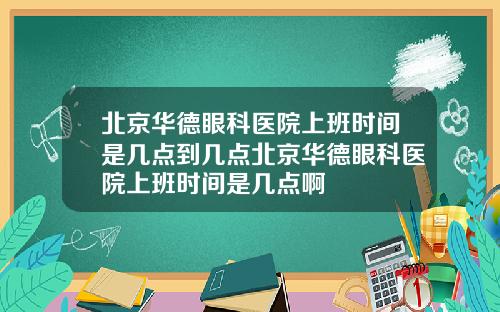 北京华德眼科医院上班时间是几点到几点北京华德眼科医院上班时间是几点啊