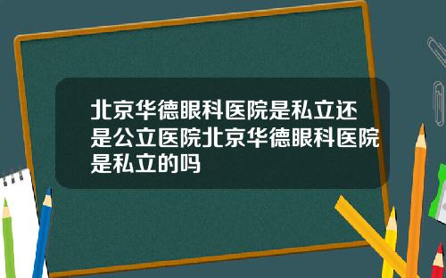 北京华德眼科医院是私立还是公立医院北京华德眼科医院是私立的吗