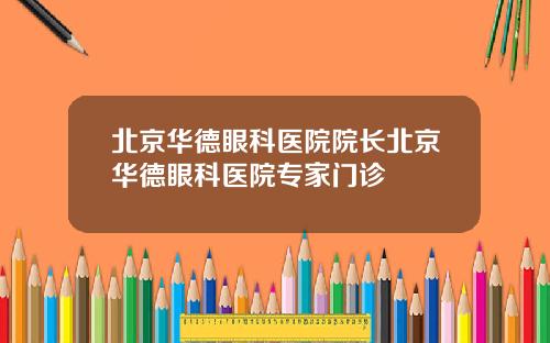 北京华德眼科医院院长北京华德眼科医院专家门诊