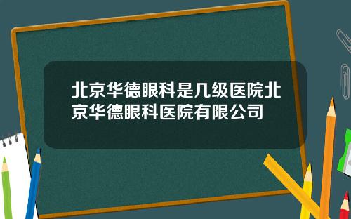 北京华德眼科是几级医院北京华德眼科医院有限公司