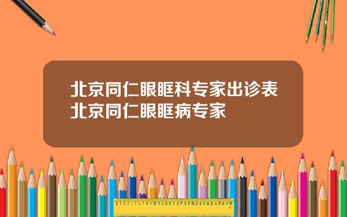 北京同仁眼眶科专家出诊表北京同仁眼眶病专家