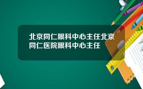 北京同仁眼科中心主任北京同仁医院眼科中心主任