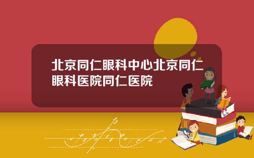 北京同仁眼科中心北京同仁眼科医院同仁医院