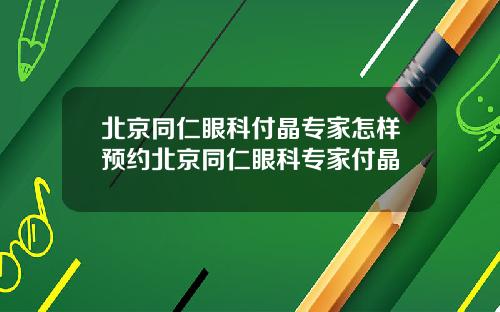北京同仁眼科付晶专家怎样预约北京同仁眼科专家付晶