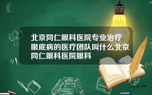 北京同仁眼科医院专业治疗眼底病的医疗团队叫什么北京同仁眼科医院眼科