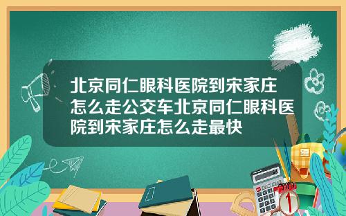 北京同仁眼科医院到宋家庄怎么走公交车北京同仁眼科医院到宋家庄怎么走最快