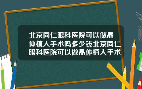 北京同仁眼科医院可以做晶体植入手术吗多少钱北京同仁眼科医院可以做晶体植入手术吗知乎