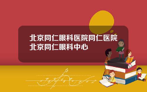 北京同仁眼科医院同仁医院北京同仁眼科中心